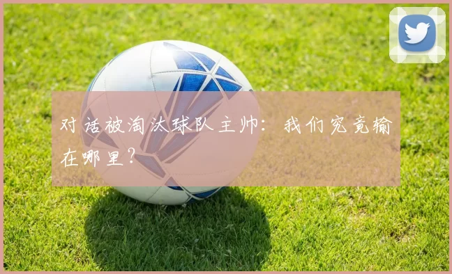 对话被淘汰球队主帅：我们究竟输在哪里？