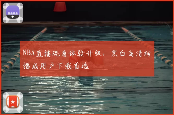 NBA直播观看体验升级，黑白高清转播成用户下载首选