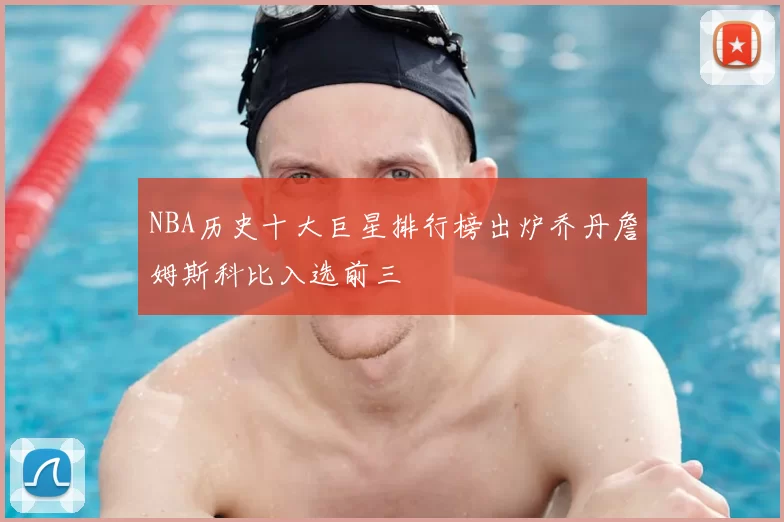 NBA历史十大巨星排行榜出炉乔丹詹姆斯科比入选前三